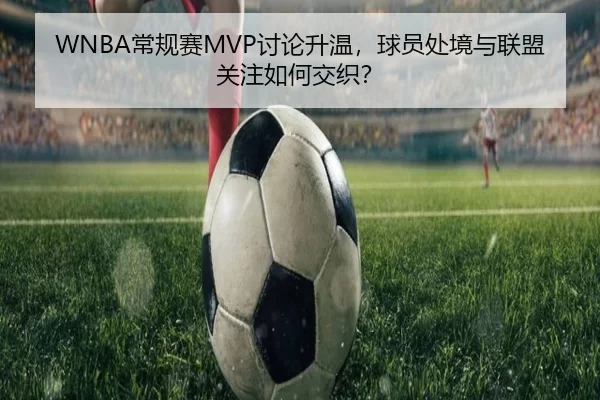 WNBA常规赛MVP讨论升温，球员处境与联盟关注如何交织？