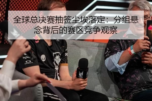 全球总决赛抽签尘埃落定：分组悬念背后的赛区竞争观察