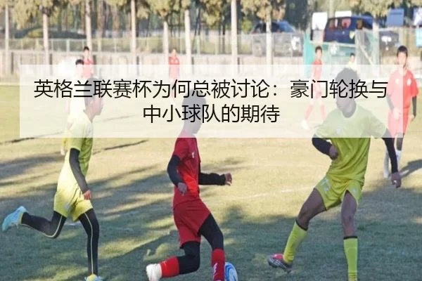 英格兰联赛杯为何总被讨论：豪门轮换与中小球队的期待